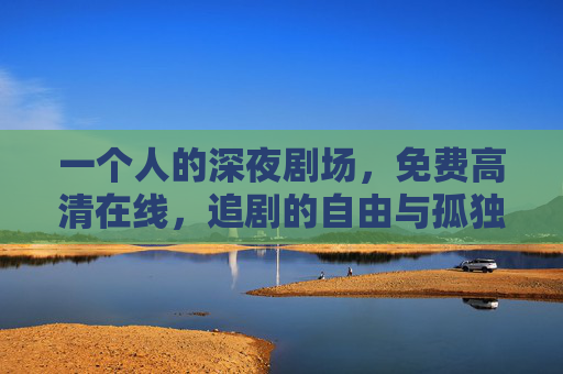一个人的深夜剧场,免费高清在线,追剧的自由与孤独,一个人的深夜剧场,追剧的自由与孤独