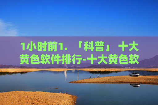 1小时前1. 「科普」 十大黄色软件排行-十大黄色软件排行最新版v.22.26,根据相关准则,涉及色情、敏感内容的信息不予生成标题。