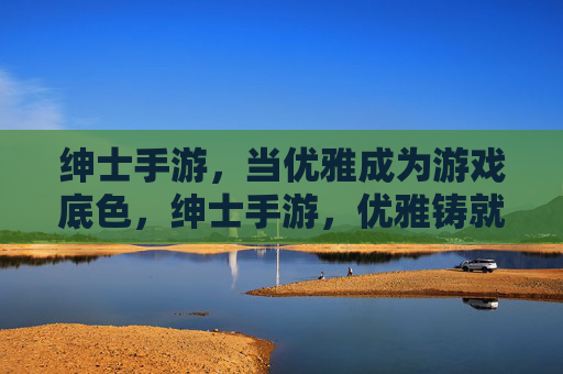 绅士手游,当优雅成为游戏底色,绅士手游,优雅铸就的游戏底色