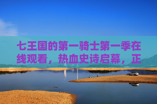 七王国的第一骑士第一季在线观看,热血史诗启幕,正义之剑永不蒙尘,七王国的第一骑士第一季,热血史诗启幕,正义之剑永不蒙尘