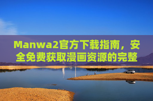 Manwa2官方下载指南，安全免费获取漫画资源的完整链接，Manwa2官方下载指南，安全免费漫画资源完整链接