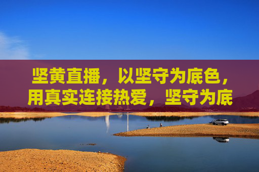 坚黄直播,以坚守为底色,用真实连接热爱,坚守为底色,真实连热爱