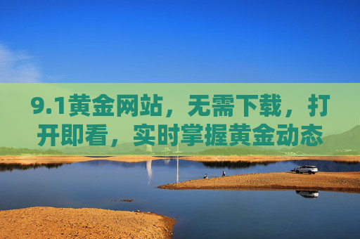9.1黄金网站，无需下载，打开即看，实时掌握黄金动态！1黄金网站，无需下载，实时掌握黄金动态