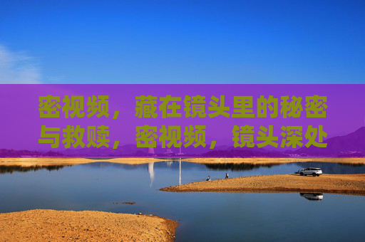 密视频，藏在镜头里的秘密与救赎，密视频，镜头深处的秘密与救赎