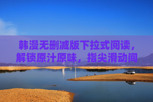 韩漫无删减版下拉式阅读，解锁原汁原味，指尖滑动间的沉浸体验，韩漫无删减下拉式阅读，沉浸原汁原味体验