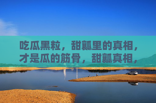 吃瓜黑粒,甜瓤里的真相,才是瓜的筋骨,甜瓤真相,瓜之筋骨