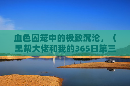 血色囚笼中的极致沉沦,〈黑帮大佬和我的365日第三季〉的爱与毁灭终章,〈黑帮大佬和我的365日第三季〉,血色囚笼中的爱与毁灭终章