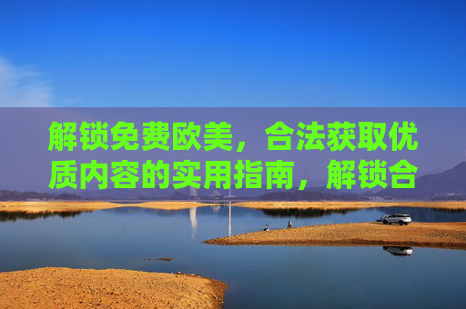 解锁免费欧美,合法获取优质内容的实用指南,解锁合法免费欧美优质内容实用指南