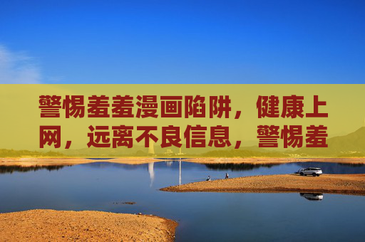 警惕羞羞漫画陷阱,健康上网,远离不良信息,警惕羞羞漫画陷阱,健康上网远离不良信息