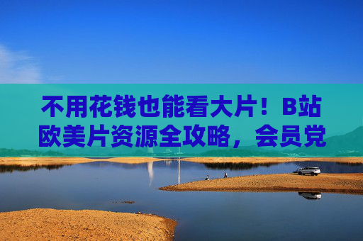 不用花钱也能看大片!B站欧美片资源全攻略,会员党速看!B站欧美片免费资源全攻略,会员党速看!