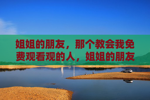 姐姐的朋友，那个教会我免费观看观的人，姐姐的朋友，教会我免费观看的人