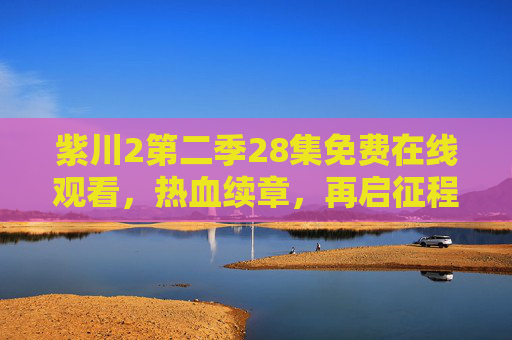 紫川2第二季28集免费在线观看，热血续章，再启征程，紫川2第二季28集免费在线观看，热血续章再启征程