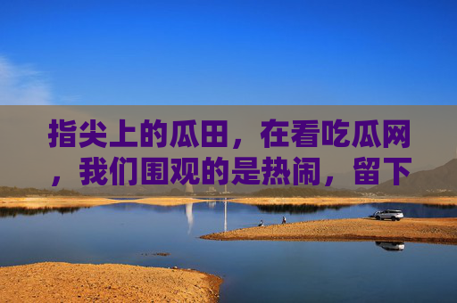 指尖上的瓜田,在看吃瓜网,我们围观的是热闹,留下的是什么?