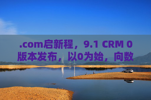 .com启新程，9.1 CRM 0版本发布，以0为始，向数而行！
