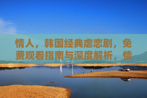 情人,韩国经典虐恋剧,免费观看指南与深度解析,情人,韩国经典虐恋剧免费观看指南与深度解析