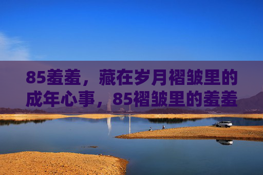 85羞羞，藏在岁月褶皱里的成年心事，85褶皱里的羞羞心事