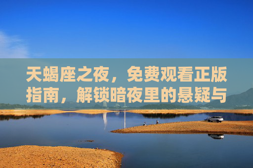 天蝎座之夜，免费观看正版指南，解锁暗夜里的悬疑与浪漫，天蝎座之夜免费正版观看，解锁暗夜悬疑与浪漫