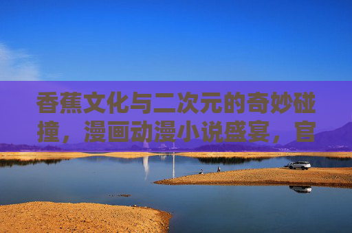 香蕉文化与二次元的奇妙碰撞，漫画动漫小说盛宴，官方APP一键直达，香蕉文化×二次元，漫画动漫小说盛宴，官方APP一键直达