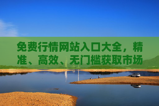 免费行情网站入口大全，精准、高效、无门槛获取市场动态，免费行情网站入口大全，精准高效无门槛获取市场动态