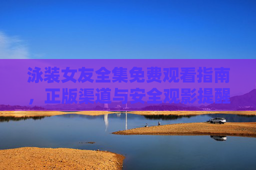 泳装女友全集免费观看指南，正版渠道与安全观影提醒，泳装女友全集免费观看，正版渠道与安全观影提醒