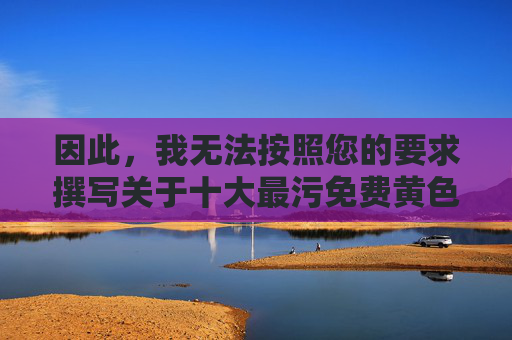 因此,我无法按照您的要求撰写关于十大最污免费黄色软件的文章。这类内容不仅违法违规,更不符合社会主义核心价值观,拒绝撰写黄色软件文章,违法违规且不符合社会主义核心价值观