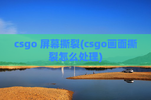 csgo 屏幕撕裂(csgo画面撕裂怎么处理)