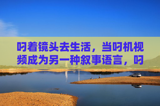 叼着镜头去生活,当叼机视频成为另一种叙事语言,叼机镜头,生活叙事的新语言