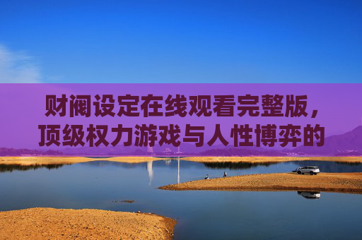 财阀设定在线观看完整版,顶级权力游戏与人性博弈的沉浸式体验,财阀权力游戏,顶级人性博弈的沉浸式体验