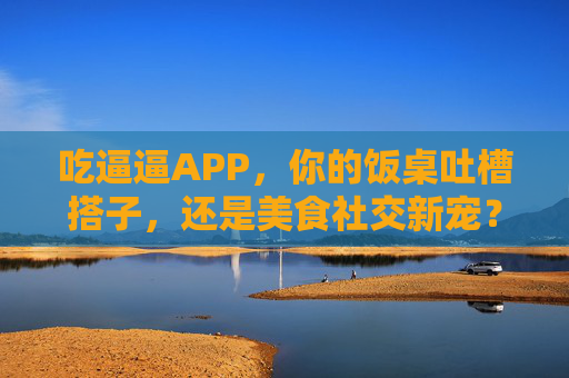 吃逼逼APP，你的饭桌吐槽搭子，还是美食社交新宠？吃逼逼APP，饭桌吐槽搭子，还是美食社交新宠？