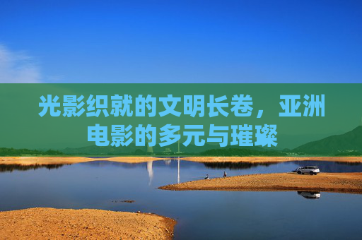 光影织就的文明长卷，亚洲电影的多元与璀璨