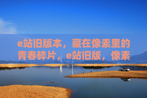 e站旧版本,藏在像素里的青春碎片,e站旧版,像素里的青春碎片