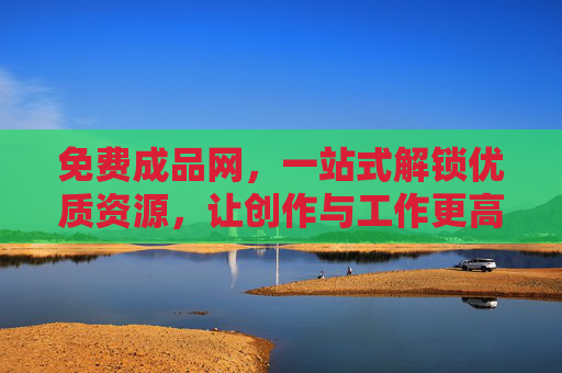 免费成品网,一站式解锁优质资源,让创作与工作更高效,免费成品网,一站式优质资源,创作工作更高效