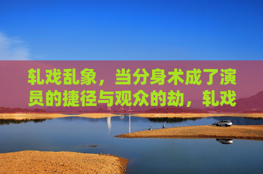 轧戏乱象,当分身术成了演员的捷径与观众的劫,轧戏分身术,演员捷径,观众劫