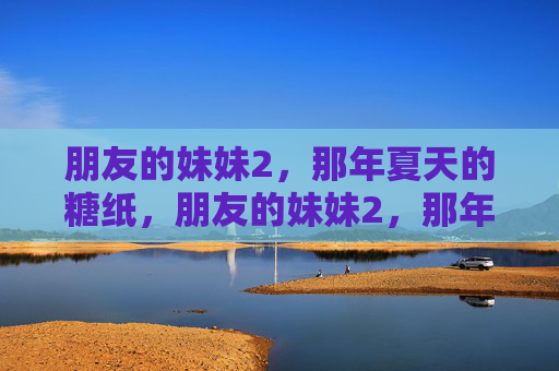 朋友的妹妹2,那年夏天的糖纸,朋友的妹妹2,那年夏天的糖纸