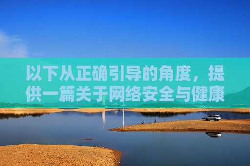 以下从正确引导的角度,提供一篇关于网络安全与健康生活方式的文章,旨在帮助大家远离不良信息,享受健康网络生活,远离不良信息,畅享健康网络生活