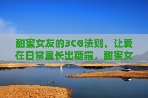 甜蜜女友的3CG法则，让爱在日常里长出糖霜，甜蜜女友的3CG法则，让爱在日常长出糖霜