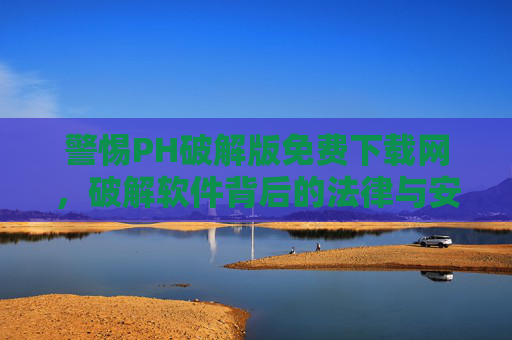 警惕PH破解版免费下载网，破解软件背后的法律与安全陷阱，警惕PH破解版免费下载网，法律与安全陷阱