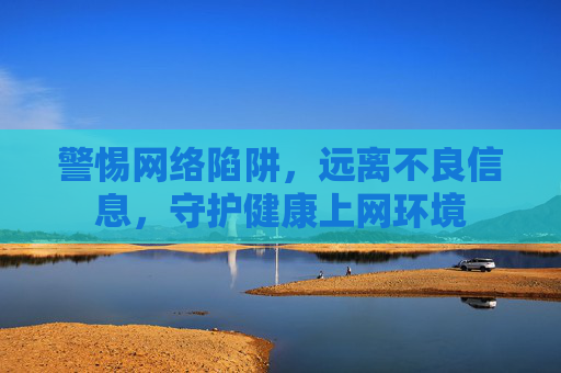 警惕网络陷阱,远离不良信息,守护健康上网环境