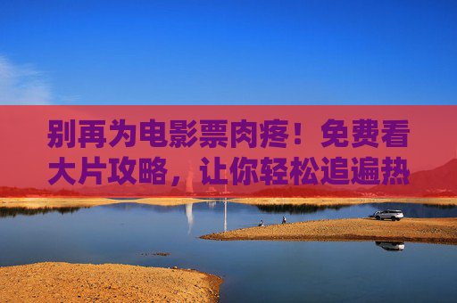 别再为电影票肉疼!免费看大片攻略,让你轻松追遍热门新片,免费看大片攻略,热门新片轻松追,告别电影票肉疼