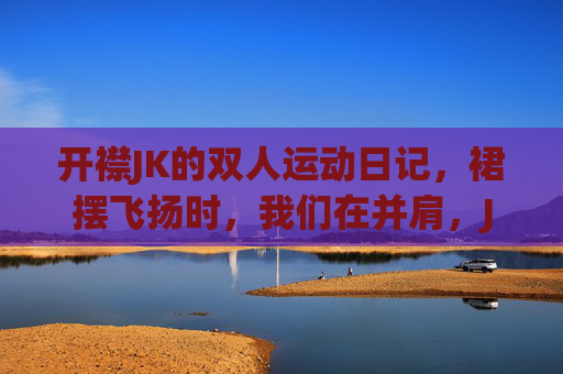 开襟JK的双人运动日记,裙摆飞扬时,我们在并肩,JK裙摆飞扬时,并肩运动日记