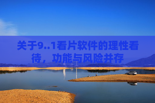 关于9..1看片软件的理性看待,功能与风险并存
