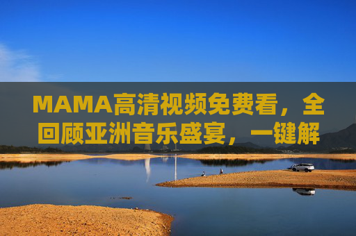 MAMA高清视频免费看,全回顾亚洲音乐盛宴,一键解锁顶级舞台瞬间,MAMA高清盛宴免费看,一键解锁亚洲顶级舞台瞬间
