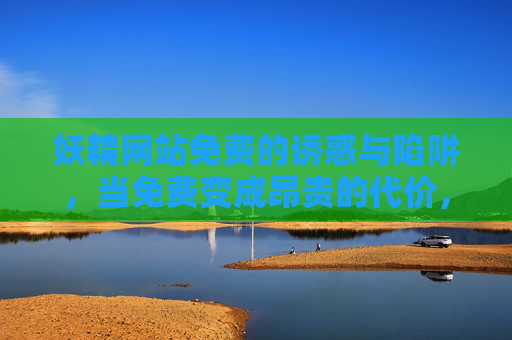 妖精网站免费的诱惑与陷阱,当免费变成昂贵的代价,妖精网站,免费诱惑的昂贵代价