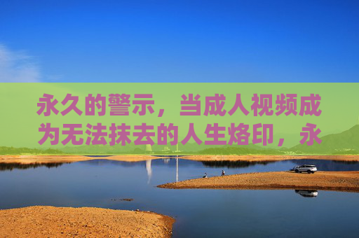 永久的警示,当成人视频成为无法抹去的人生烙印,永久警示,成人视频的人生烙印
