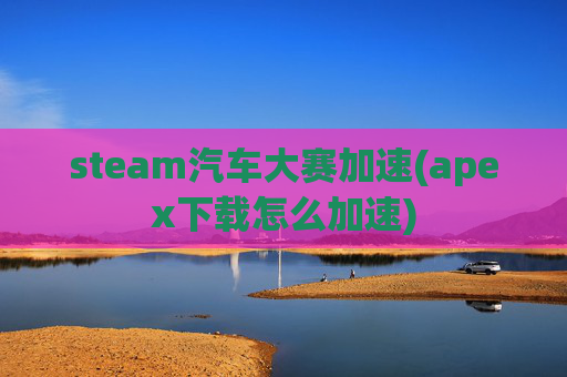 steam汽车大赛加速(apex下载怎么加速)