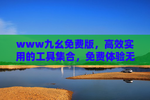 www九幺免费版,高效实用的工具集合,免费体验无门槛,www九幺免费版,高效实用工具集合,免费无门槛体验