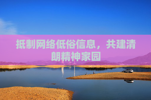 抵制网络低俗信息,共建清朗精神家园