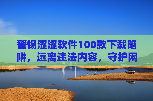 警惕涩涩软件100款下载陷阱,远离违法内容,守护网络安全与健康,警惕涩涩软件100款下载陷阱,远离违法内容,守护网络安全与健康