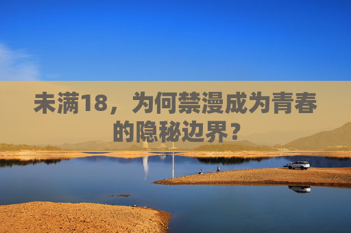 未满18,为何禁漫成为青春的隐秘边界?