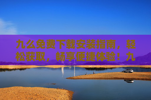 九么免费下载安装指南，轻松获取，畅享便捷体验！九么免费下载安装指南，轻松获取畅享便捷体验